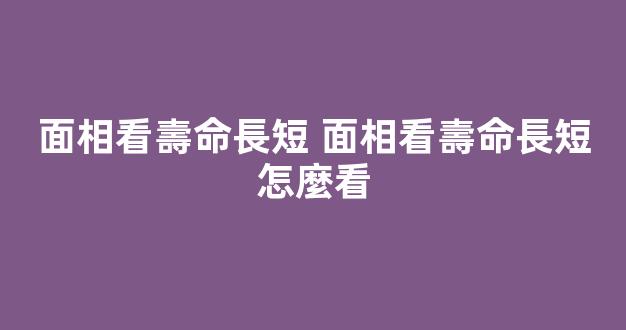 面相看壽命長短 面相看壽命長短怎麼看